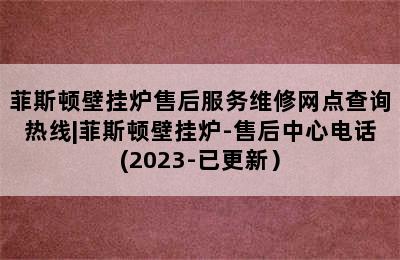 菲斯顿壁挂炉售后服务维修网点查询热线|菲斯顿壁挂炉-售后中心电话(2023-已更新）